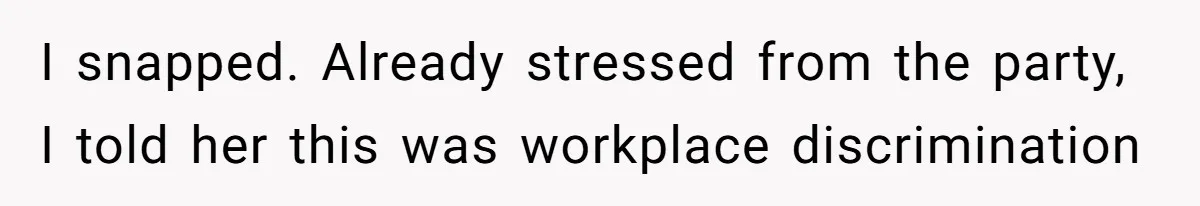 I snapped. Already stressed from the party, I told her this was workplace discrimination
