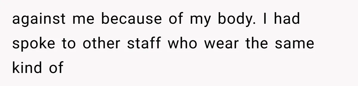 against me because of my body. I had spoke to other staff who wear the same kind of
