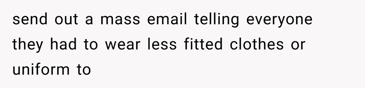 send out a mass email telling everyone they had to wear less fitted clothes or uniform to