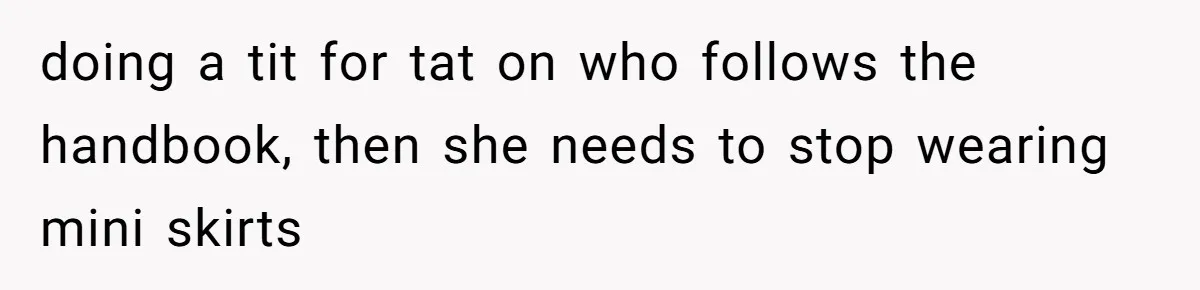 doing a tit for tat on who follows the handbook, then she needs to stop wearing mini skirts
