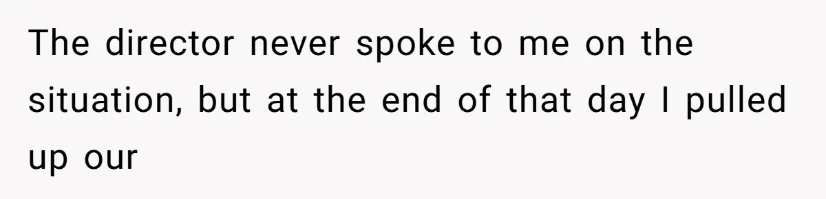 The director never spoke to me on the situation, but at the end of that day I pulled up our