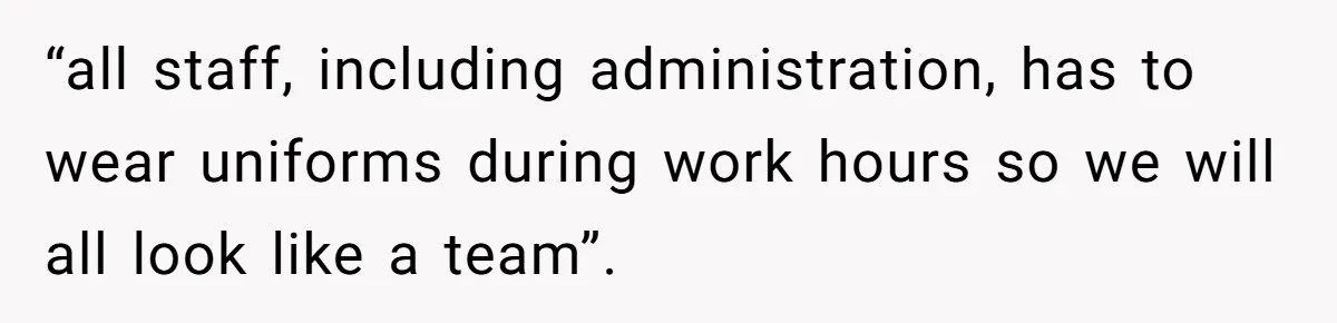 “all staff, including administration, has to wear uniforms during work hours so we will all look like a team”.