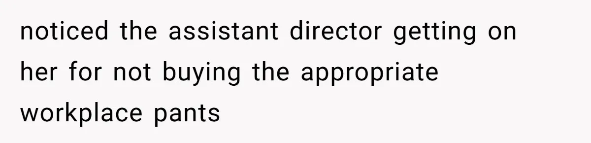 noticed the assistant director getting on her for not buying the appropriate workplace pants