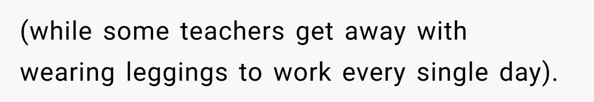 (while some teachers get away with wearing leggings to work every single day).