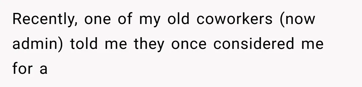 Recently, one of my old coworkers (now admin) told me they once considered me for a