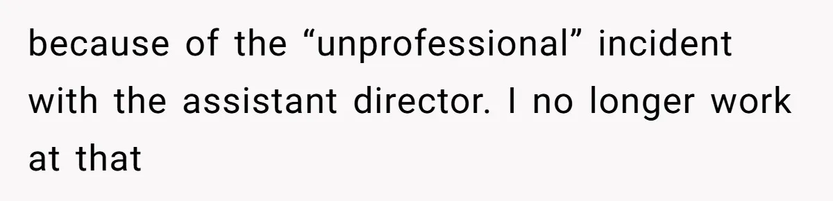 because of the “unprofessional” incident with the assistant director. I no longer work at that