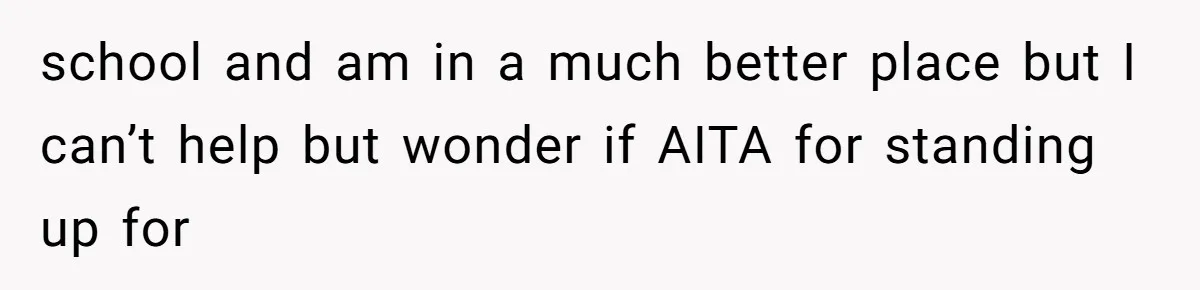 school and am in a much better place but I can’t help but wonder if AITA for standing up for