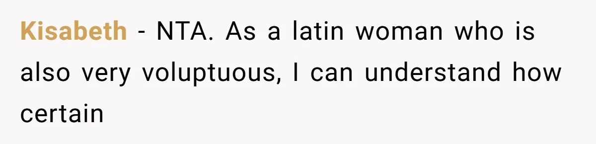 Kisabeth − NTA. As a latin woman who is also very voluptuous, I can understand how certain