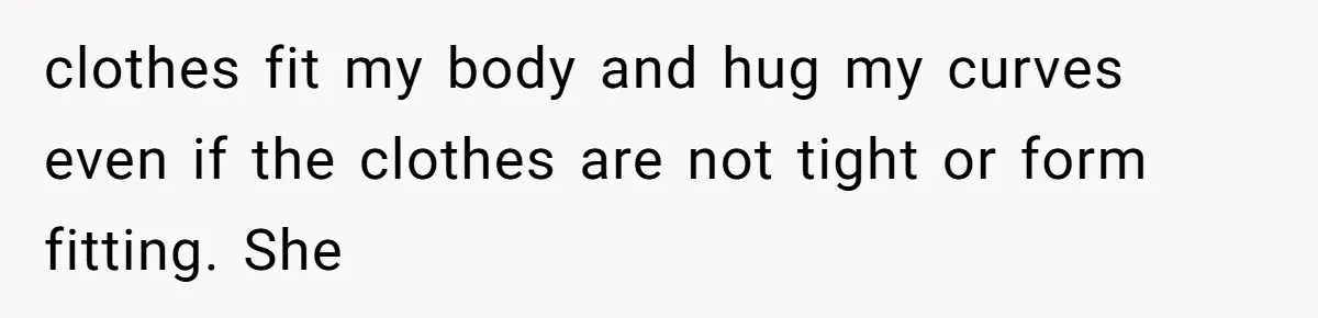 clothes fit my body and hug my curves even if the clothes are not tight or form fitting. She