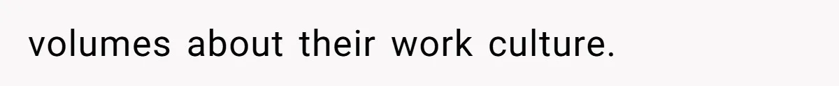 volumes about their work culture.