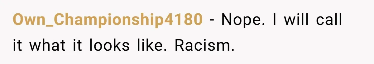 Own_Championship4180 − Nope. I will call it what it looks like. Racism.