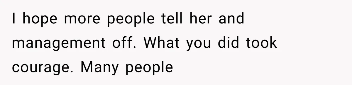 I hope more people tell her and management off. What you did took courage. Many people