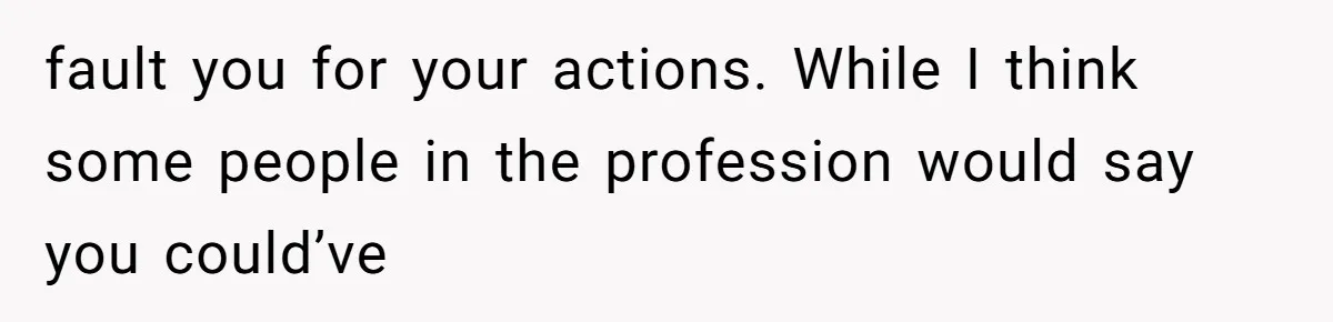 fault you for your actions. While I think some people in the profession would say you could’ve
