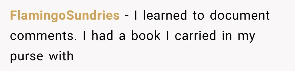 FlamingoSundries − I learned to document comments. I had a book I carried in my purse with