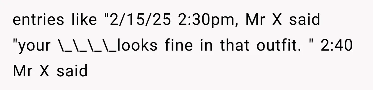 entries like "2/15/25 2:30pm, Mr X said "your \_\_\_\_looks fine in that outfit. " 2:40 Mr X said