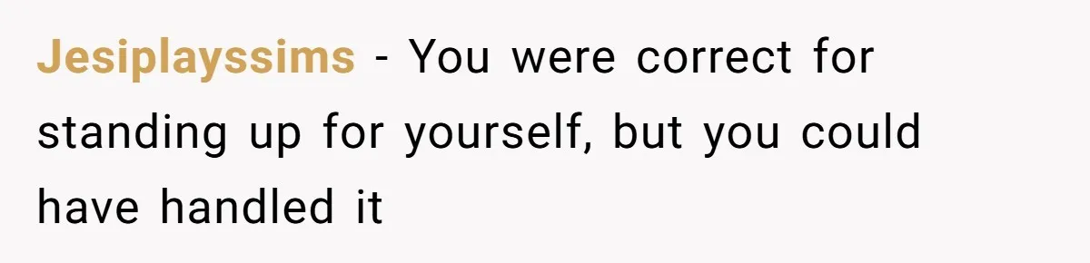 Jesiplayssims − You were correct for standing up for yourself, but you could have handled it