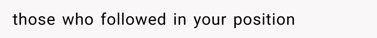 those who followed in your position