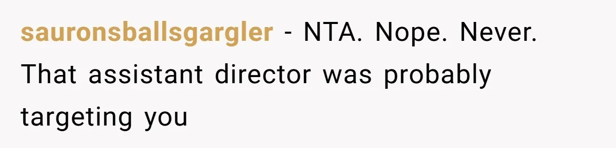 sauronsballsgargler − NTA. Nope. Never. That assistant director was probably targeting you