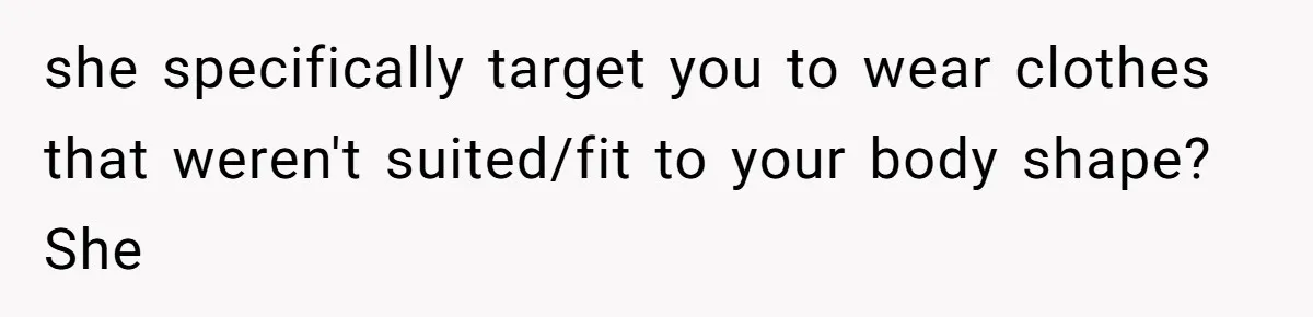 she specifically target you to wear clothes that weren't suited/fit to your body shape? She