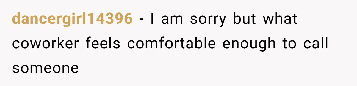 dancergirl14396 − I am sorry but what coworker feels comfortable enough to call someone