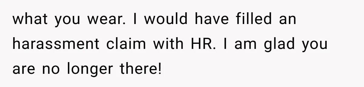 what you wear. I would have filled an harassment claim with HR. I am glad you are no longer there!