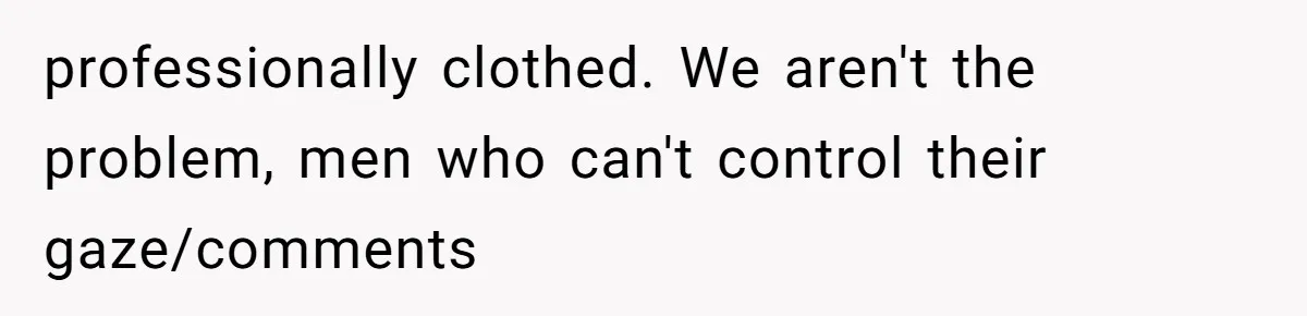 professionally clothed. We aren't the problem, men who can't control their gaze/comments