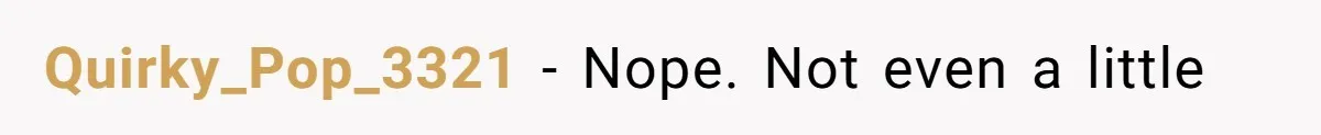 Quirky_Pop_3321 − Nope. Not even a little