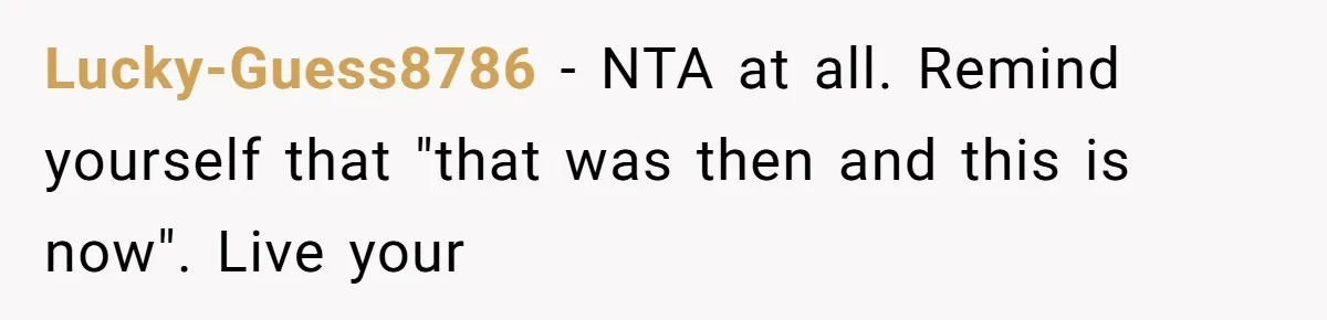 Lucky-Guess8786 − NTA at all. Remind yourself that "that was then and this is now". Live your