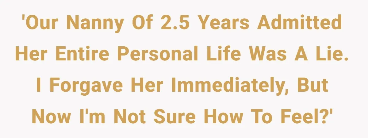 'Our nanny of 2.5 years admitted her entire personal life was a lie. I forgave her immediately, but now I'm not sure how to feel?'