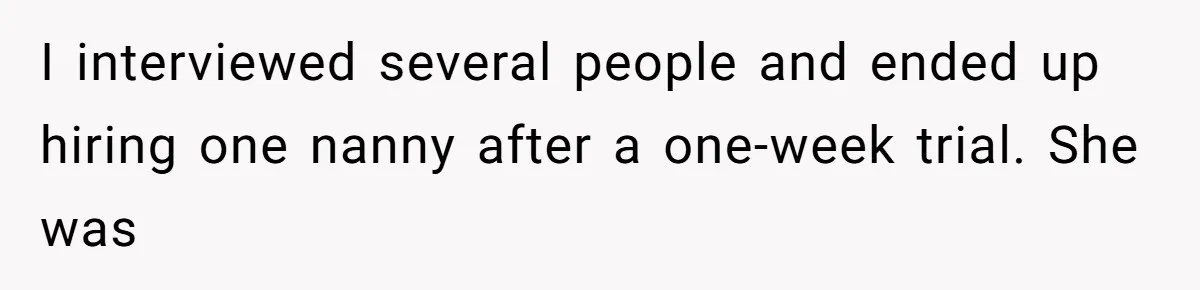 I interviewed several people and ended up hiring one nanny after a one-week trial. She was