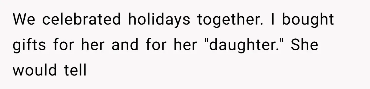 We celebrated holidays together. I bought gifts for her and for her "daughter." She would tell