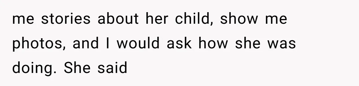 me stories about her child, show me photos, and I would ask how she was doing. She said