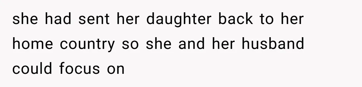 she had sent her daughter back to her home country so she and her husband could focus on