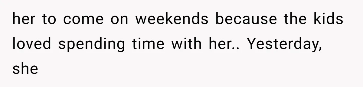 her to come on weekends because the kids loved spending time with her.. Yesterday, she