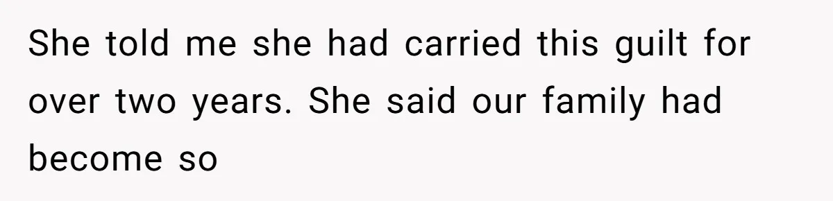 She told me she had carried this guilt for over two years. She said our family had become so