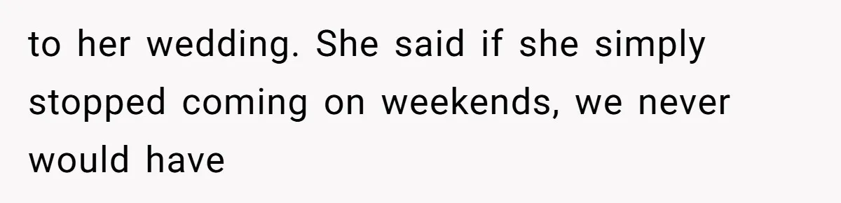 to her wedding. She said if she simply stopped coming on weekends, we never would have