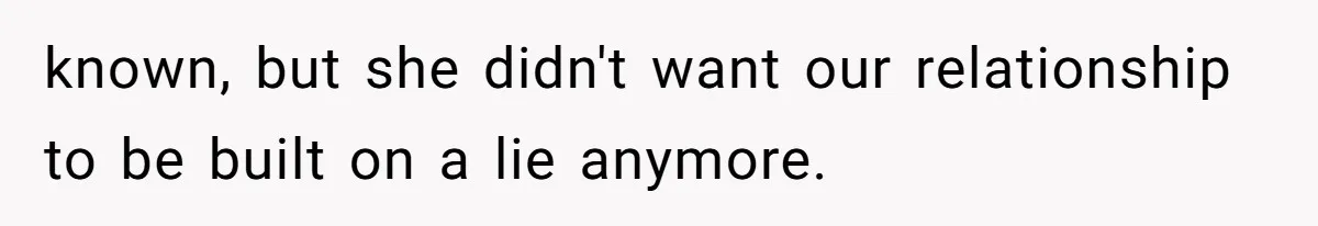 known, but she didn't want our relationship to be built on a lie anymore.