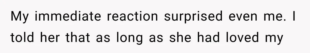 My immediate reaction surprised even me. I told her that as long as she had loved my