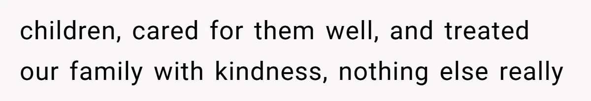 children, cared for them well, and treated our family with kindness, nothing else really