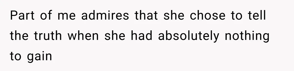 Part of me admires that she chose to tell the truth when she had absolutely nothing to gain