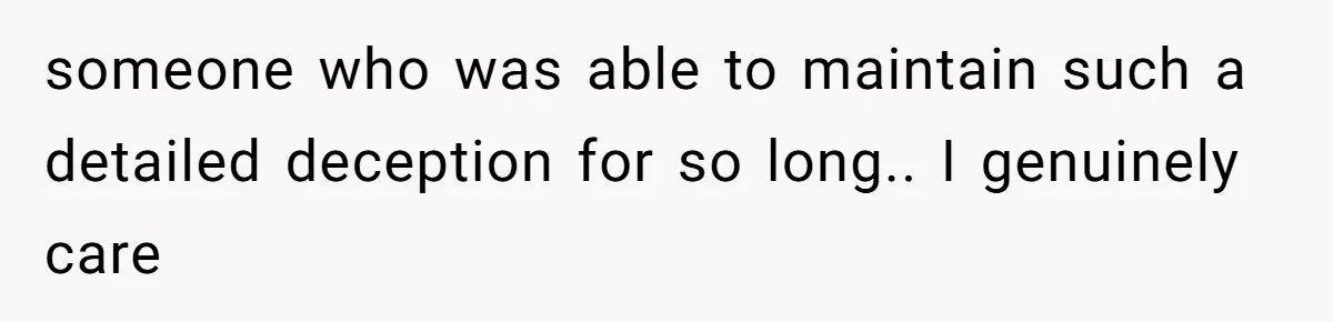 someone who was able to maintain such a detailed deception for so long.. I genuinely care