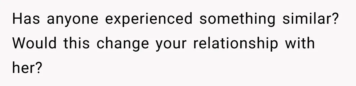 Has anyone experienced something similar? Would this change your relationship with her?