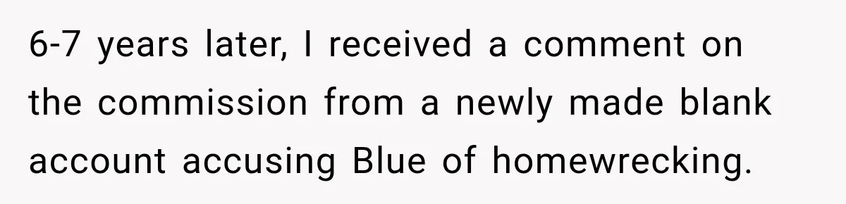Artist Accidentally Exposes Six-Year Affair After Old Commission Resurfaces Online 6-7 years later, I received a comment on the commission from a newly made blank account accusing Blue of homewrecking.