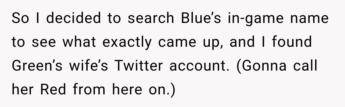 Artist Accidentally Exposes Six-Year Affair After Old Commission Resurfaces Online So I decided to search Blue’s in-game name to see what exactly came up, and I found Green’s wife’s Twitter account. (Gonna call her Red from here on.)