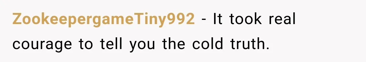 ZookeepergameTiny992 − It took real courage to tell you the cold truth.