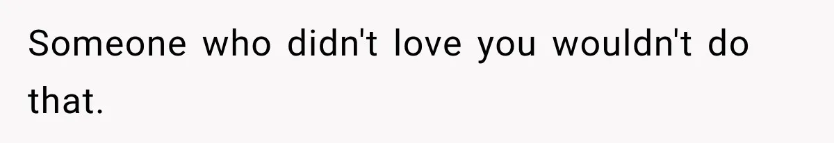 Someone who didn't love you wouldn't do that.