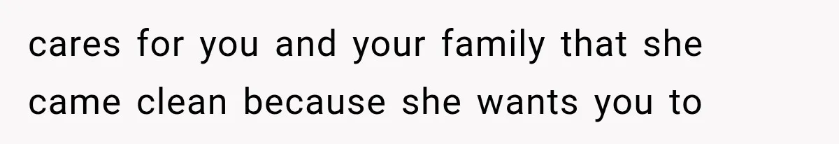 cares for you and your family that she came clean because she wants you to