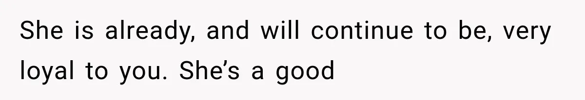 She is already, and will continue to be, very loyal to you. She’s a good
