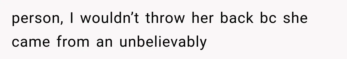 person, I wouldn’t throw her back bc she came from an unbelievably