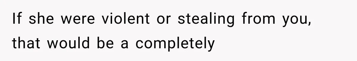 If she were violent or stealing from you, that would be a completely